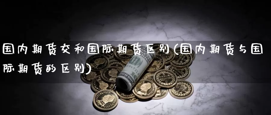 国内期货交和国际期货区别(国内期货与国际期货的区别)_https://qh.wpmee.com_国际期货_第1张