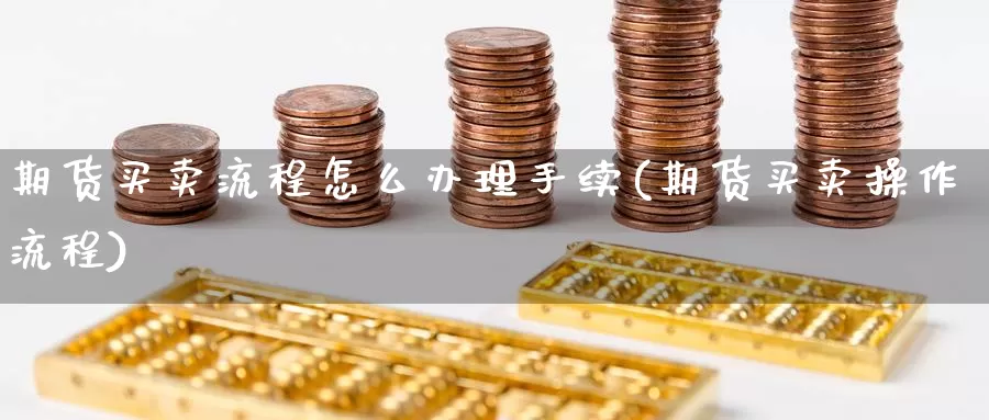 期货买卖流程怎么办理手续(期货买卖操作流程)_https://qh.wpmee.com_黄金直播室_第1张