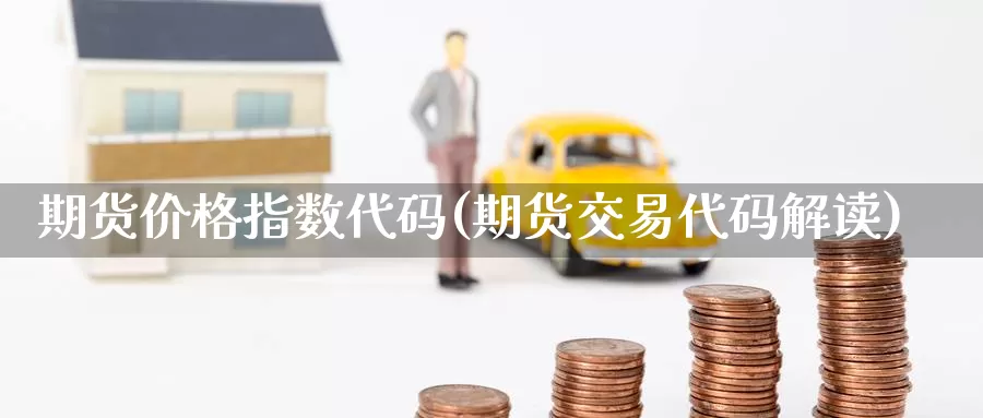 期货价格指数代码(期货交易代码解读)_https://qh.wpmee.com_黄金期货直播间_第1张