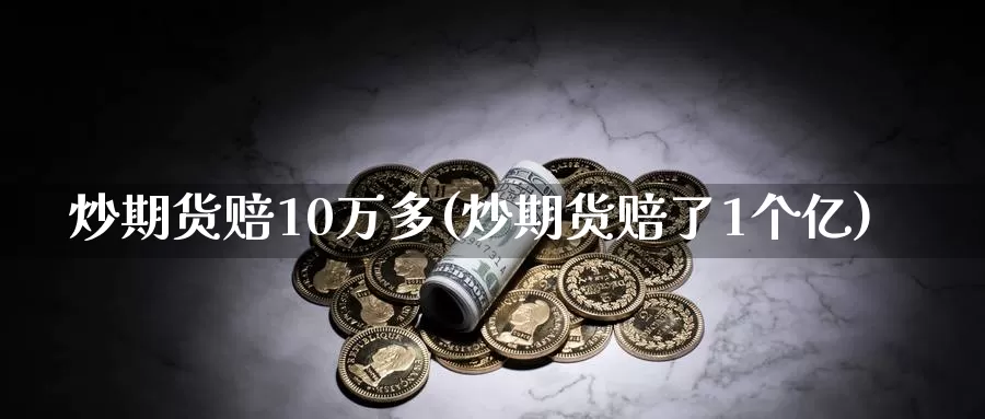 炒期货赔10万多(炒期货赔了1个亿)_https://qh.wpmee.com_黄金期货直播间_第1张