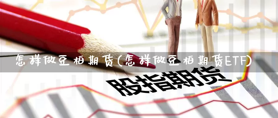 怎样做豆柏期货(怎样做豆柏期货ETF)_https://qh.wpmee.com_原油期货_第1张