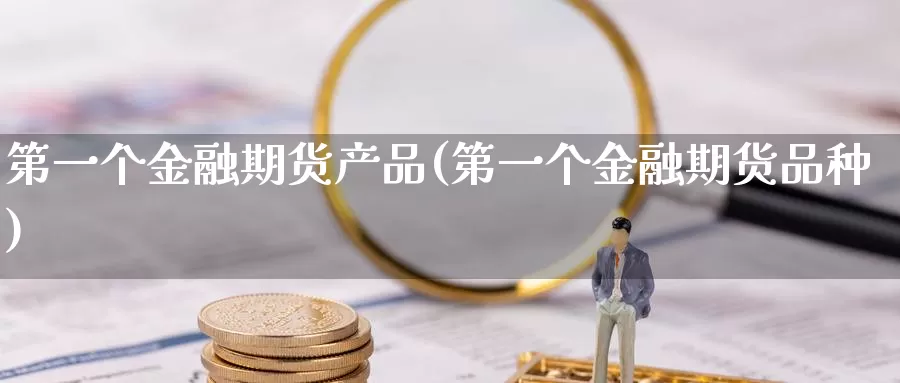 第一个金融期货产品(第一个金融期货品种)_https://qh.wpmee.com_原油期货直播间_第1张