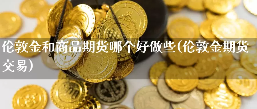 伦敦金和商品期货哪个好做些(伦敦金期货交易)_https://qh.wpmee.com_恒指期货_第1张