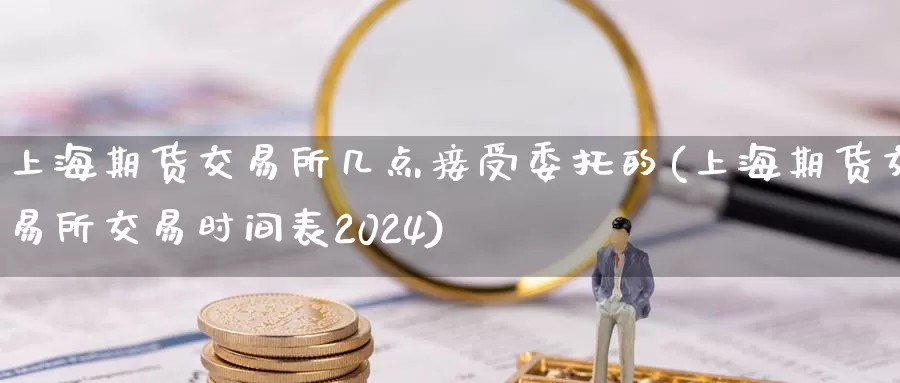 上海期货交易所几点接受委托的(上海期货交易所交易时间表2024)_https://qh.wpmee.com_原油期货直播间_第1张