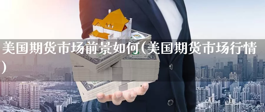 美国期货市场前景如何(美国期货市场行情)_https://qh.wpmee.com_期货直播间_第1张