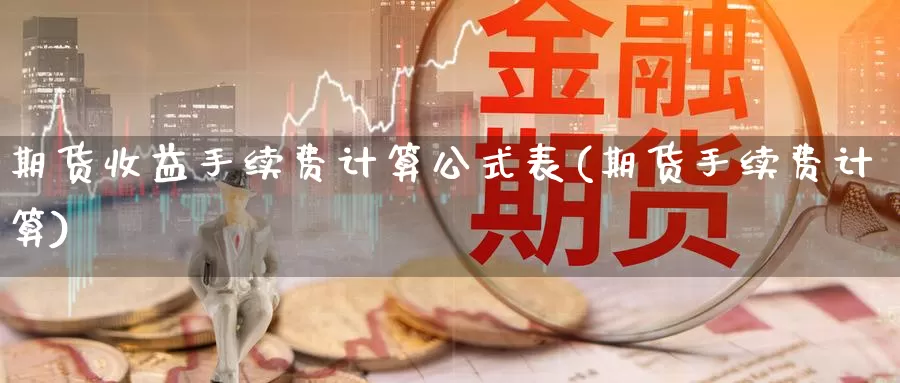 期货收益手续费计算公式表(期货手续费计算)_https://qh.wpmee.com_原油期货直播间_第1张