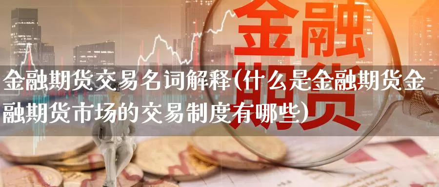 金融期货交易名词解释(什么是金融期货金融期货市场的交易制度有哪些)_https://qh.wpmee.com_原油期货_第1张