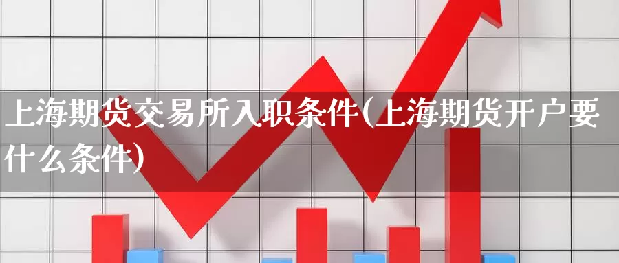 上海期货交易所入职条件(上海期货开户要什么条件)_https://qh.wpmee.com_黄金期货_第1张