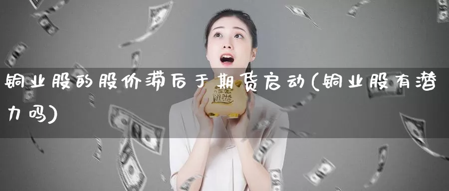 铜业股的股价滞后于期货启动(铜业股有潜力吗)_https://qh.wpmee.com_黄金直播室_第1张