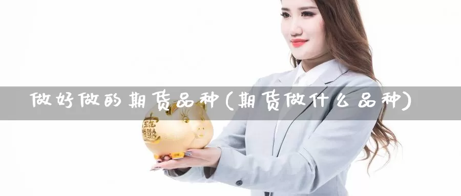 做好做的期货品种(期货做什么品种)_https://qh.wpmee.com_纳指期货直播室_第1张