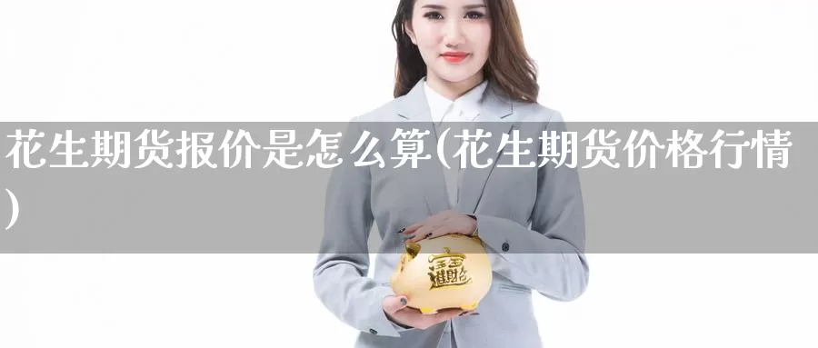 花生期货报价是怎么算(花生期货价格行情)_https://qh.wpmee.com_黄金期货直播间_第1张