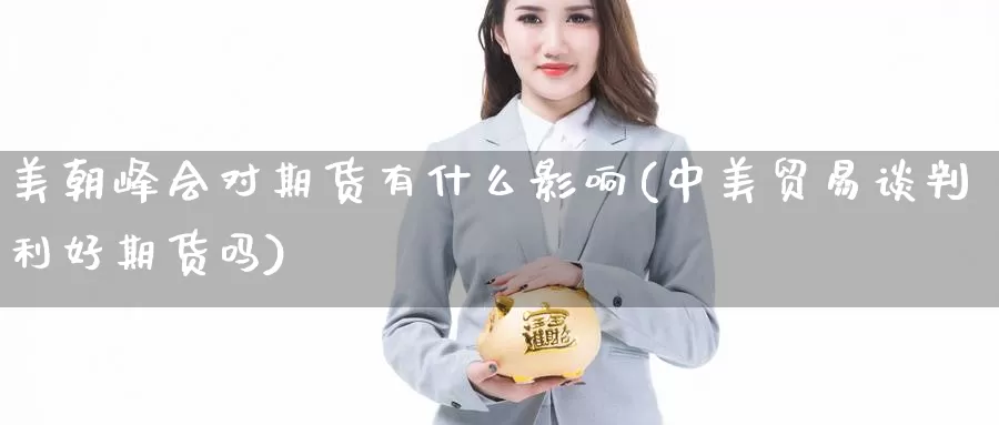 美朝峰会对期货有什么影响(中美贸易谈判利好期货吗)_https://qh.wpmee.com_纳指期货直播室_第1张