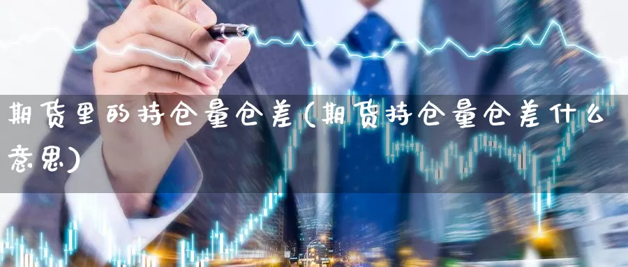 期货里的持仓量仓差(期货持仓量仓差什么意思)_https://qh.wpmee.com_纳指期货直播室_第1张