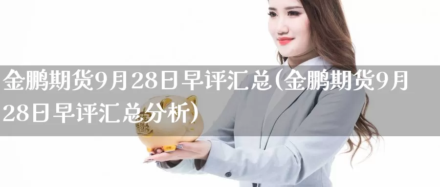 金鹏期货9月28日早评汇总(金鹏期货9月28日早评汇总分析)_https://qh.wpmee.com_原油期货直播间_第1张