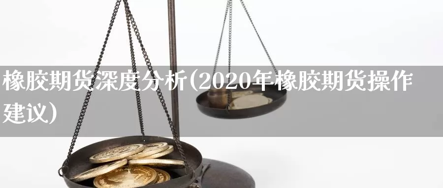 橡胶期货深度分析(2020年橡胶期货操作建议)_https://qh.wpmee.com_黄金直播室_第1张