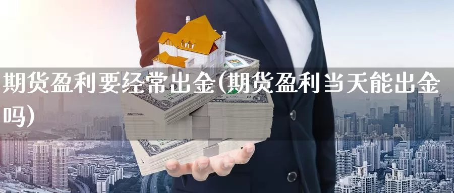 期货盈利要经常出金(期货盈利当天能出金吗)_https://qh.wpmee.com_期货科普_第1张