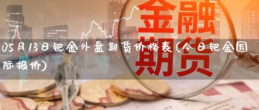 05月13日钯金外盘期货价格表(今日钯金国际报价)_https://qh.wpmee.com_期货科普_第1张