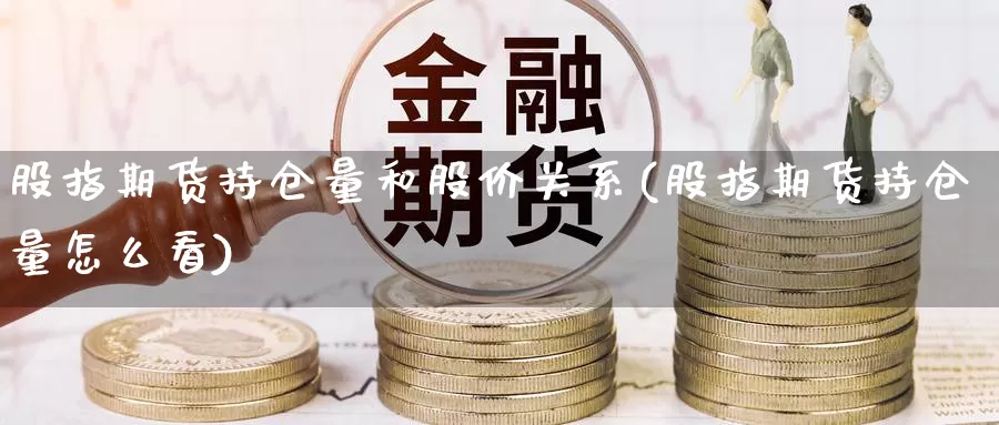 股指期货持仓量和股价关系(股指期货持仓量怎么看)_https://qh.wpmee.com_黄金期货直播间_第1张