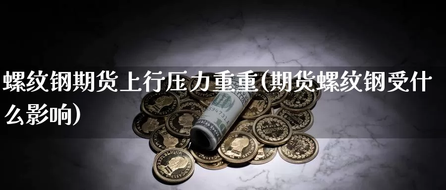 螺纹钢期货上行压力重重(期货螺纹钢受什么影响)_https://qh.wpmee.com_恒指期货_第1张