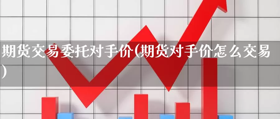 期货交易委托对手价(期货对手价怎么交易)_https://qh.wpmee.com_纳指期货直播室_第1张