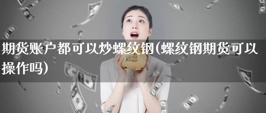 期货账户都可以炒螺纹钢(螺纹钢期货可以操作吗)_https://qh.wpmee.com_期货直播间_第1张