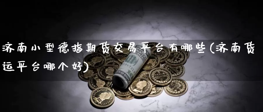 济南小型德指期货交易平台有哪些(济南货运平台哪个好)_https://qh.wpmee.com_黄金直播室_第1张