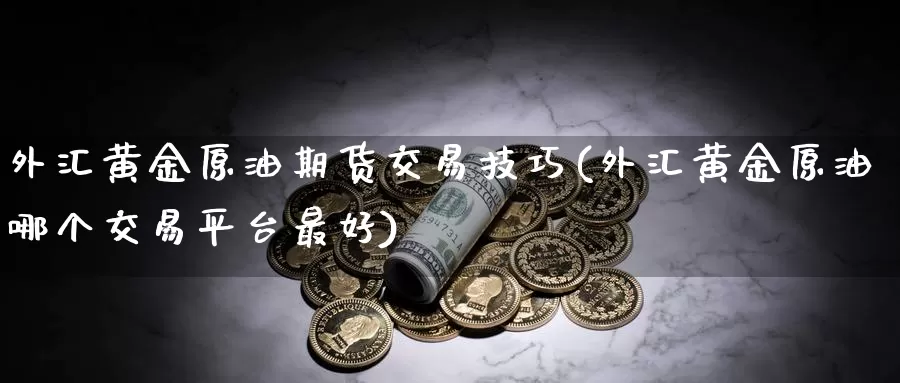 外汇黄金原油期货交易技巧(外汇黄金原油哪个交易平台最好)_https://qh.wpmee.com_国际期货_第1张