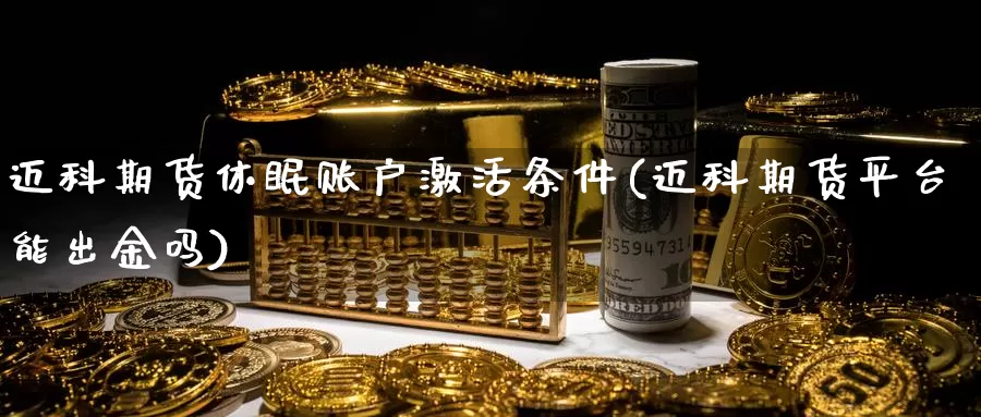 迈科期货休眠账户激活条件(迈科期货平台能出金吗)_https://qh.wpmee.com_原油期货直播间_第1张