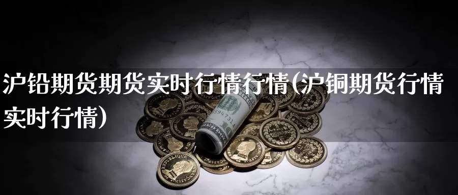 沪铅期货期货实时行情行情(沪铜期货行情实时行情)_https://qh.wpmee.com_恒指期货_第1张