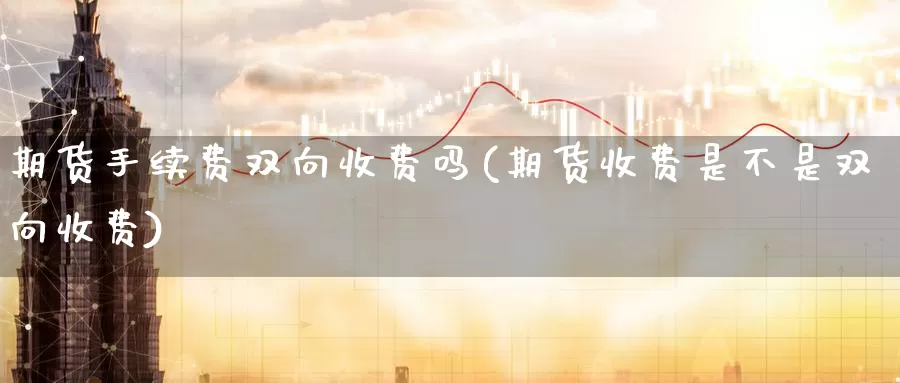 期货手续费双向收费吗(期货收费是不是双向收费)_https://qh.wpmee.com_原油期货直播间_第1张