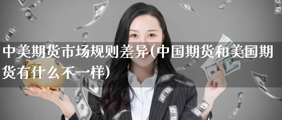 中美期货市场规则差异(中国期货和美国期货有什么不一样)_https://qh.wpmee.com_期货直播间_第1张