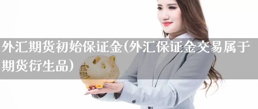 外汇期货初始保证金(外汇保证金交易属于期货衍生品)_https://qh.wpmee.com_黄金期货直播间_第1张