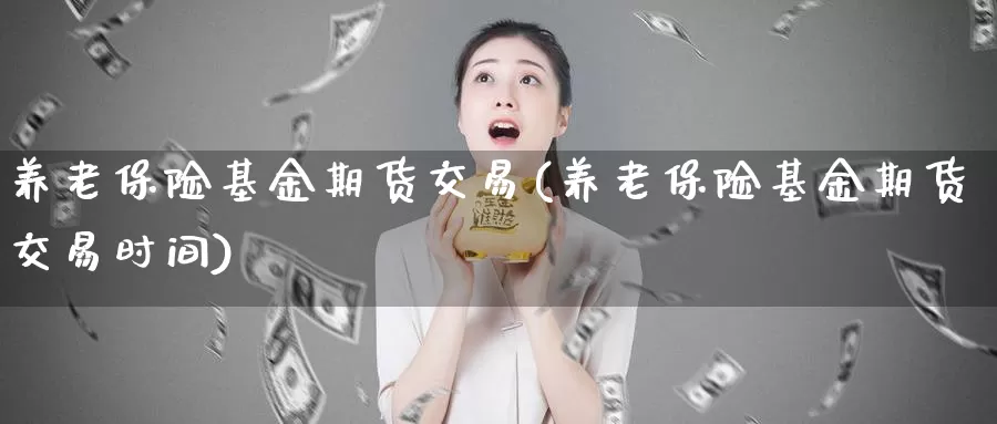 养老保险基金期货交易(养老保险基金期货交易时间)_https://qh.wpmee.com_黄金直播室_第1张