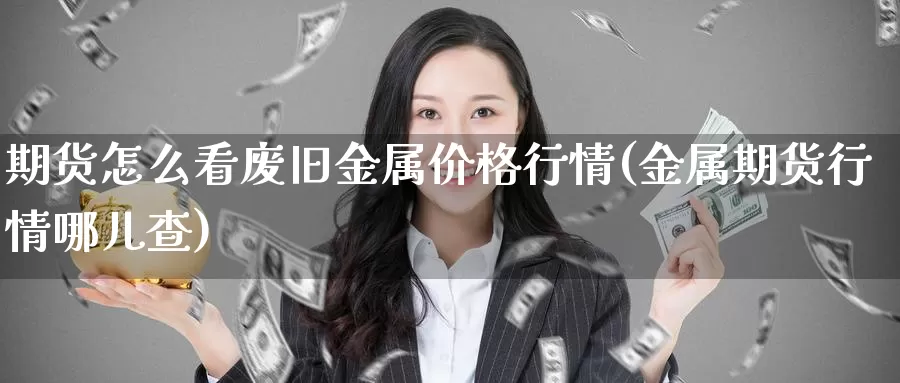 期货怎么看废旧金属价格行情(金属期货行情哪儿查)_https://qh.wpmee.com_国际期货_第1张