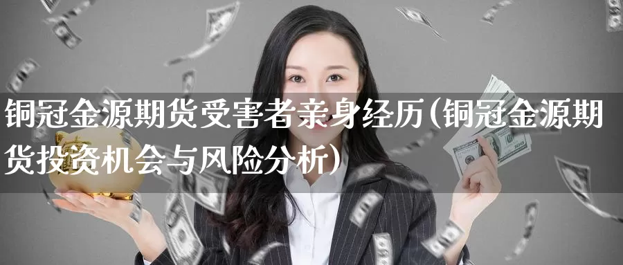 铜冠金源期货受害者亲身经历(铜冠金源期货投资机会与风险分析)_https://qh.wpmee.com_国际期货_第1张