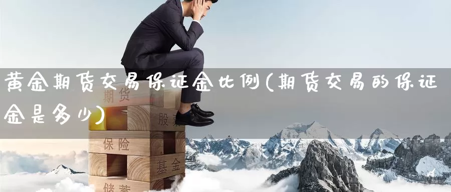 黄金期货交易保证金比例(期货交易的保证金是多少)_https://qh.wpmee.com_期货直播间_第1张