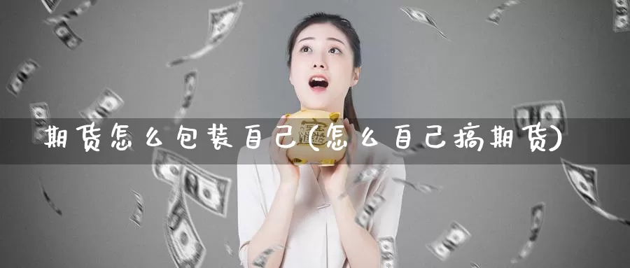 期货怎么包装自己(怎么自己搞期货)_https://qh.wpmee.com_国际期货_第1张