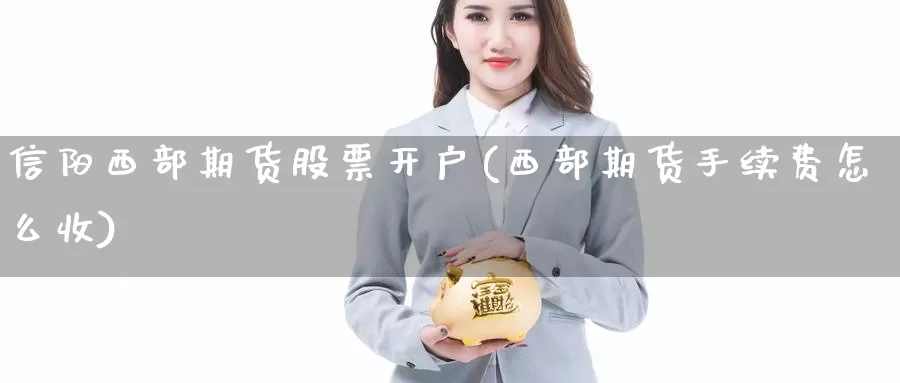 信阳西部期货股票开户(西部期货手续费怎么收)_https://qh.wpmee.com_国际期货_第1张