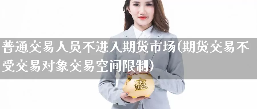 普通交易人员不进入期货市场(期货交易不受交易对象交易空间限制)_https://qh.wpmee.com_国际期货_第1张