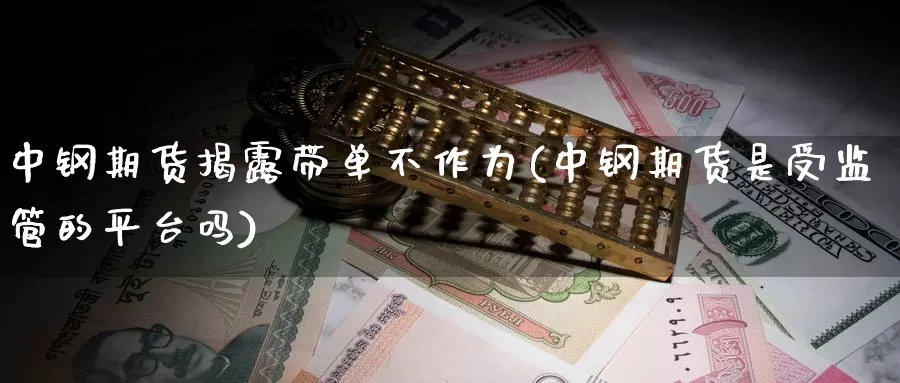 中钢期货揭露带单不作为(中钢期货是受监管的平台吗)_https://qh.wpmee.com_黄金直播室_第1张