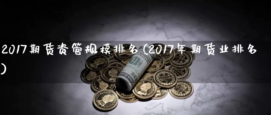 2017期货资管规模排名(2017年期货业排名)_https://qh.wpmee.com_黄金直播室_第1张