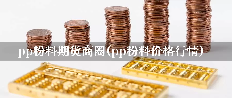 pp粉料期货商圈(pp粉料价格行情)_https://qh.wpmee.com_黄金直播室_第1张