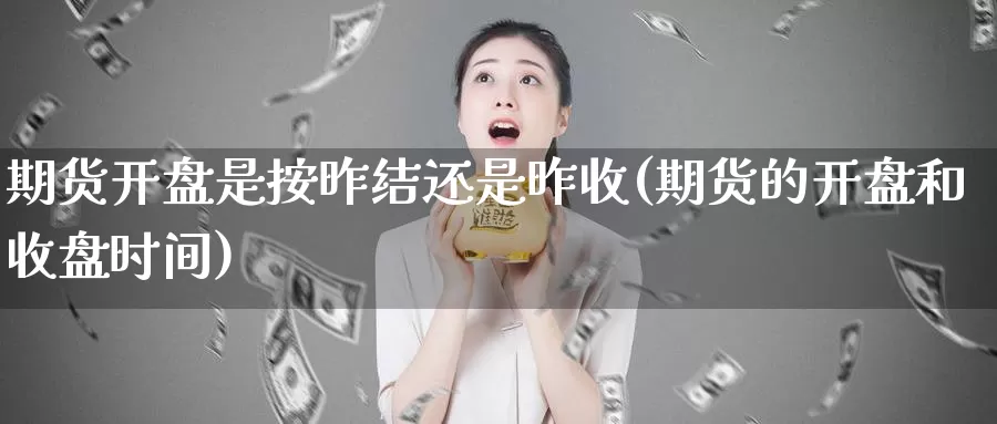 期货开盘是按昨结还是昨收(期货的开盘和收盘时间)_https://qh.wpmee.com_期货科普_第1张