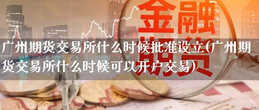 广州期货交易所什么时候批准设立(广州期货交易所什么时候可以开户交易)_https://qh.wpmee.com_原油期货直播间_第1张