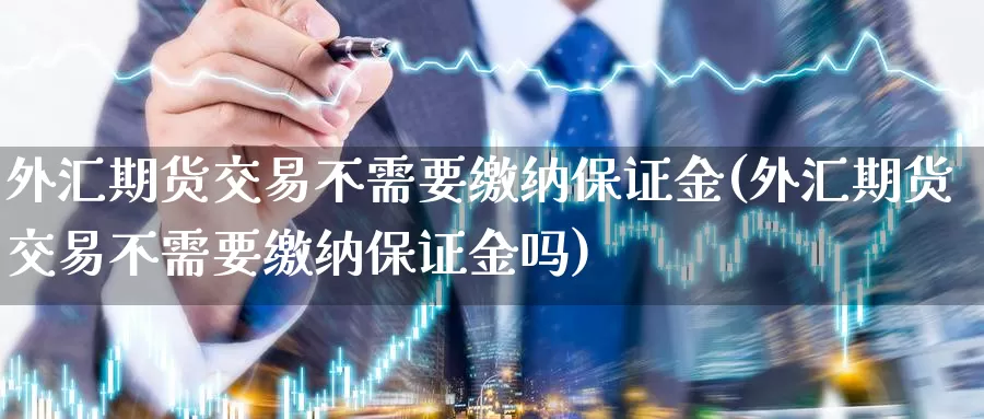 外汇期货交易不需要缴纳保证金(外汇期货交易不需要缴纳保证金吗)_https://qh.wpmee.com_期货直播间_第1张