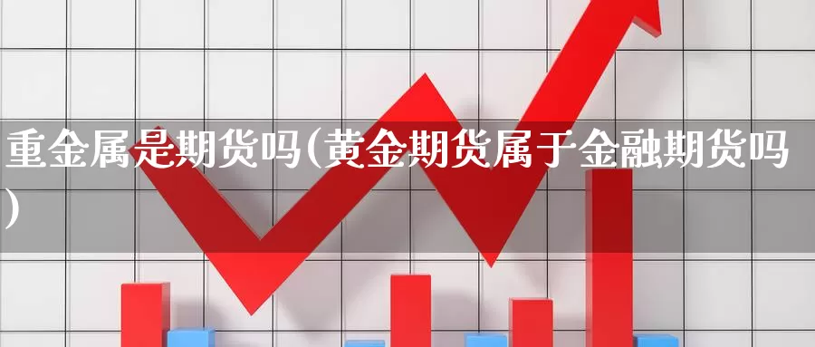 重金属是期货吗(黄金期货属于金融期货吗)_https://qh.wpmee.com_原油期货直播间_第1张