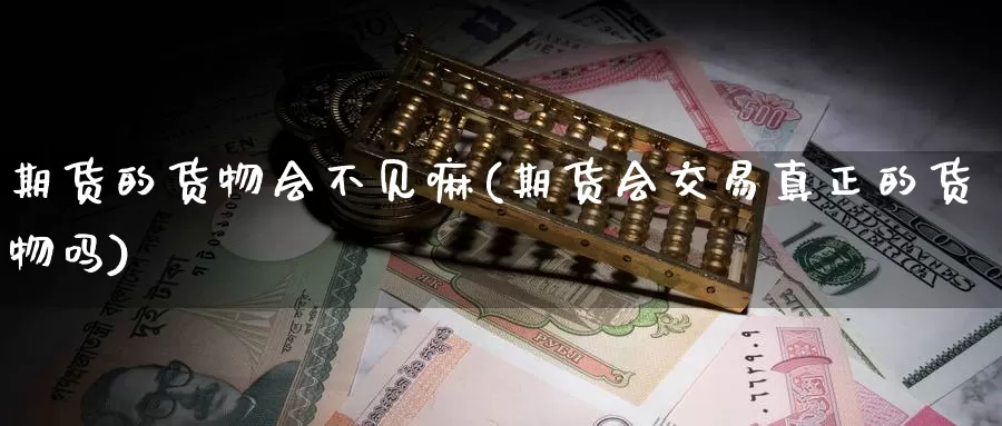 期货的货物会不见嘛(期货会交易真正的货物吗)_https://qh.wpmee.com_原油期货_第1张