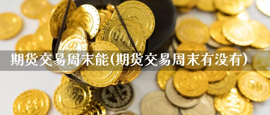 期货交易周末能(期货交易周末有没有)_https://qh.wpmee.com_黄金直播室_第1张