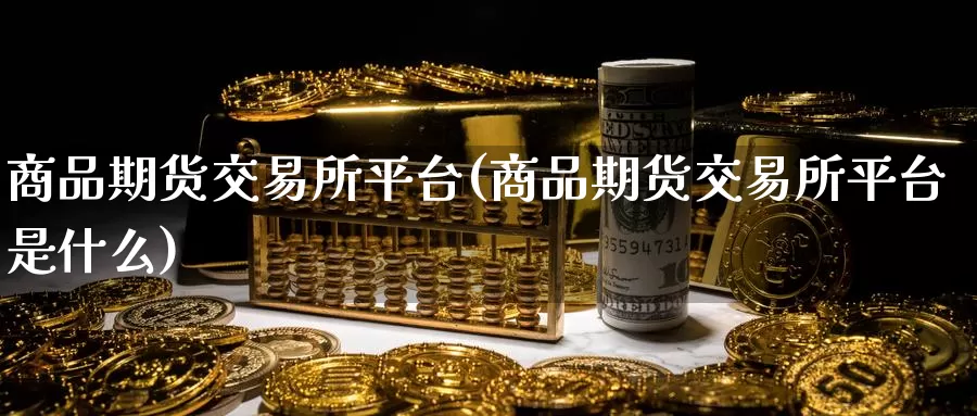 商品期货交易所平台(商品期货交易所平台是什么)_https://qh.wpmee.com_原油期货_第1张