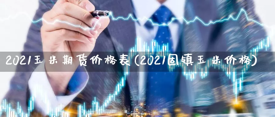 2021玉米期货价格表(2021固镇玉米价格)_https://qh.wpmee.com_原油期货_第1张